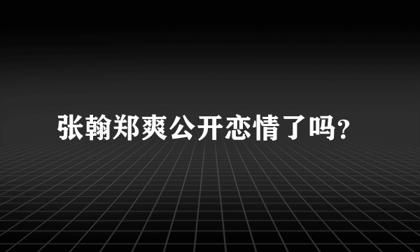 张翰郑爽公开恋情了吗？