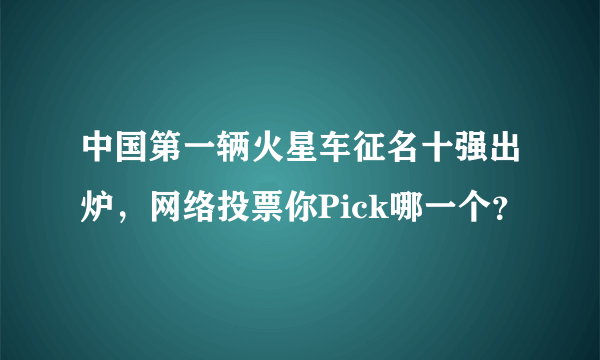 中国第一辆火星车征名十强出炉，网络投票你Pick哪一个？