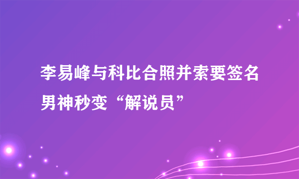 李易峰与科比合照并索要签名男神秒变“解说员”