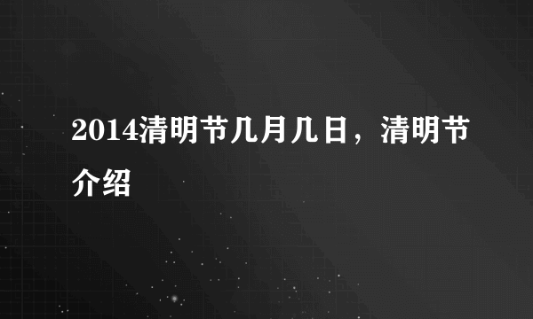 2014清明节几月几日，清明节介绍