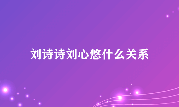 刘诗诗刘心悠什么关系