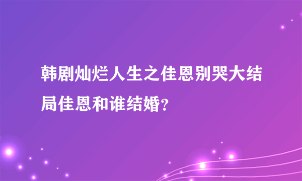 韩剧灿烂人生之佳恩别哭大结局佳恩和谁结婚？