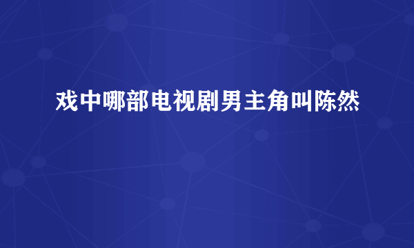 戏中哪部电视剧男主角叫陈然