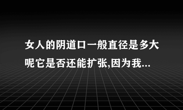 女人的阴道口一般直径是多大呢它是否还能扩张,因为我在想女人在生孩子的时候孩