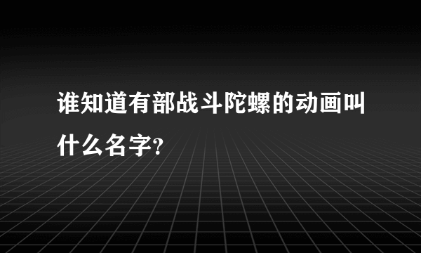 谁知道有部战斗陀螺的动画叫什么名字？