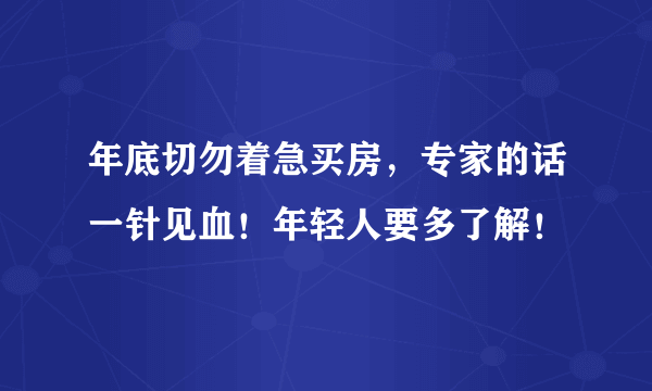 年底切勿着急买房，专家的话一针见血！年轻人要多了解！