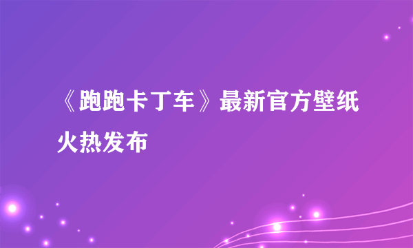 《跑跑卡丁车》最新官方壁纸火热发布