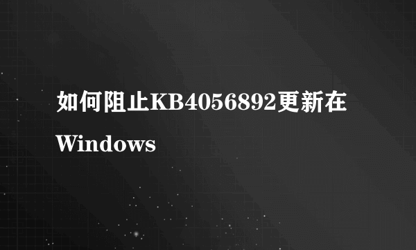 如何阻止KB4056892更新在Windows