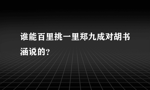 谁能百里挑一里郑九成对胡书涵说的？