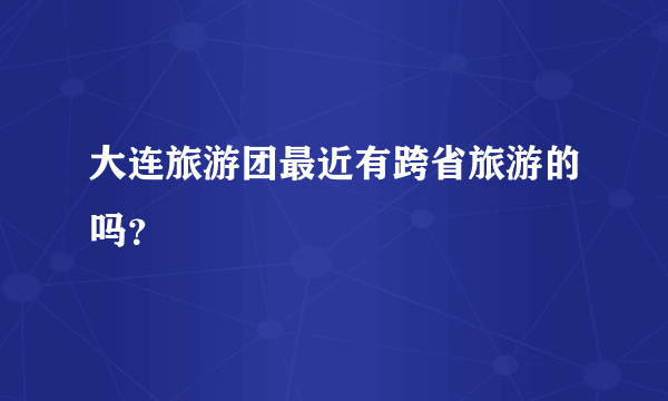 大连旅游团最近有跨省旅游的吗？