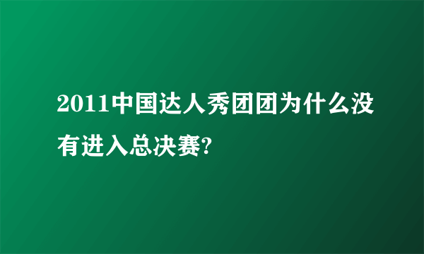 2011中国达人秀团团为什么没有进入总决赛?