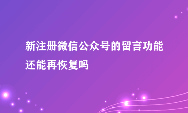 新注册微信公众号的留言功能还能再恢复吗