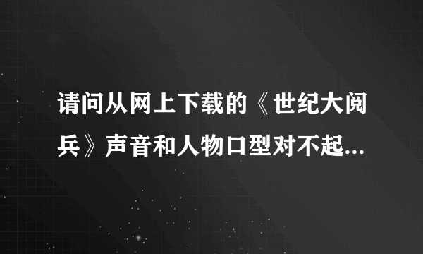 请问从网上下载的《世纪大阅兵》声音和人物口型对不起来是什么原因？