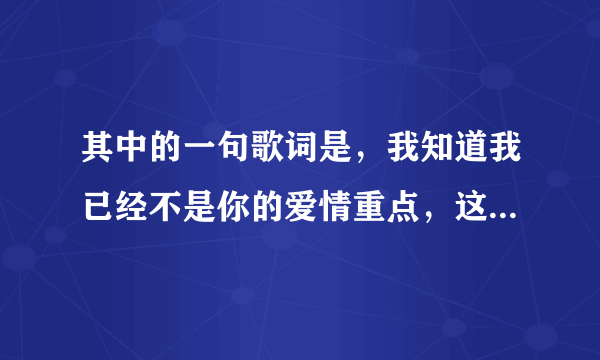 其中的一句歌词是，我知道我已经不是你的爱情重点，这是什么歌呀？