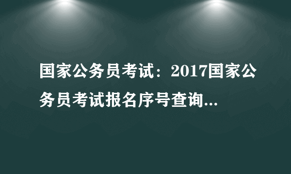 国家公务员考试：2017国家公务员考试报名序号查询时间10月28日8:00