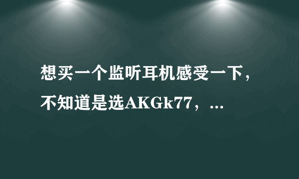 想买一个监听耳机感受一下，不知道是选AKGk77，还是得胜HI-2050?