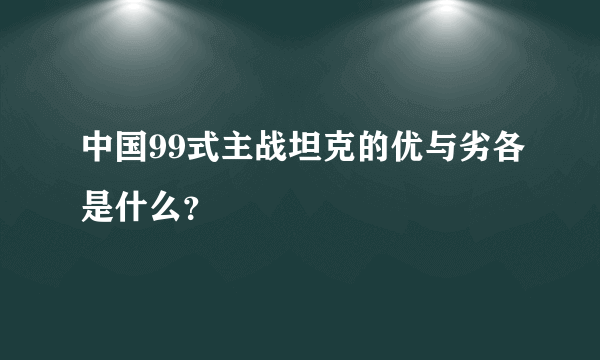 中国99式主战坦克的优与劣各是什么？