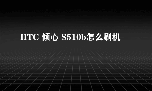 HTC 倾心 S510b怎么刷机