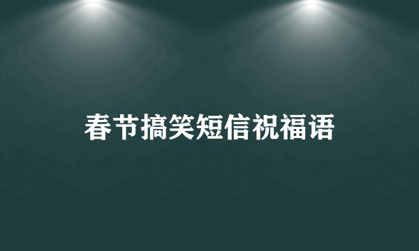 春节搞笑短信祝福语