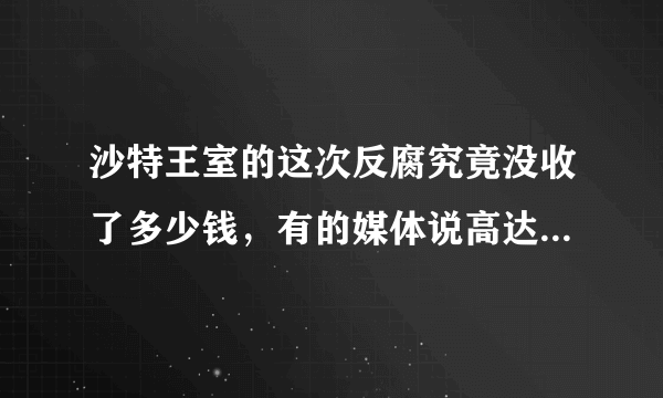 沙特王室的这次反腐究竟没收了多少钱，有的媒体说高达8000亿美金，到底是多少？