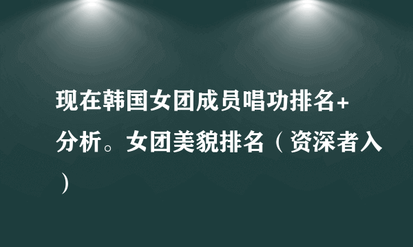 现在韩国女团成员唱功排名+分析。女团美貌排名（资深者入）