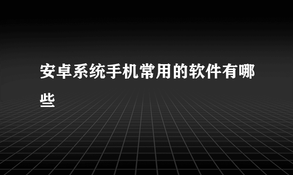 安卓系统手机常用的软件有哪些