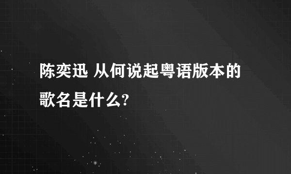 陈奕迅 从何说起粤语版本的歌名是什么?