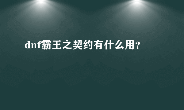 dnf霸王之契约有什么用？