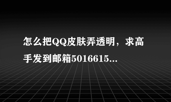 怎么把QQ皮肤弄透明，求高手发到邮箱501661554@QQ.COM