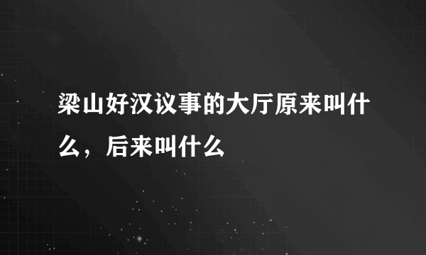 梁山好汉议事的大厅原来叫什么，后来叫什么