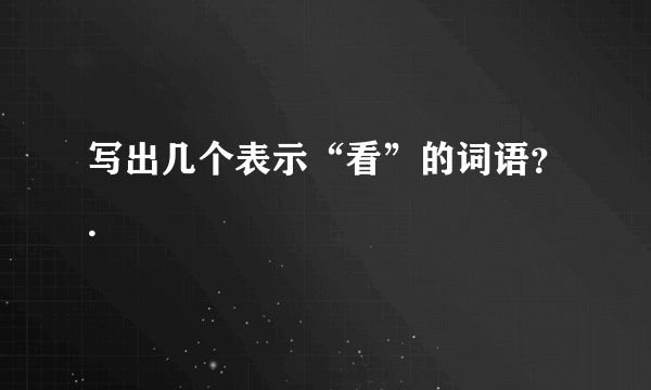 写出几个表示“看”的词语？.