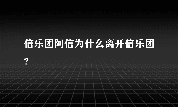 信乐团阿信为什么离开信乐团?