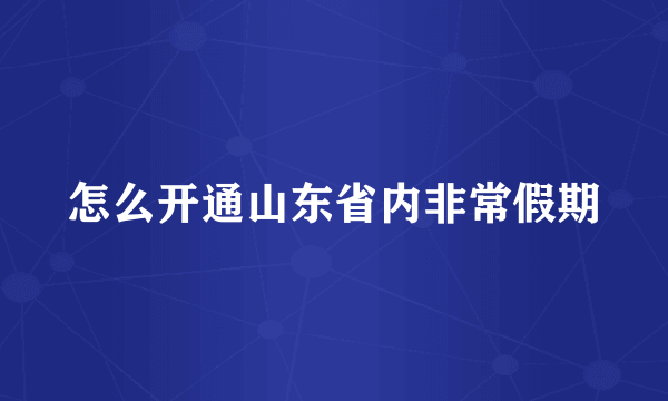 怎么开通山东省内非常假期