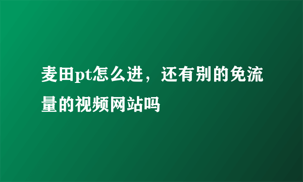 麦田pt怎么进，还有别的免流量的视频网站吗