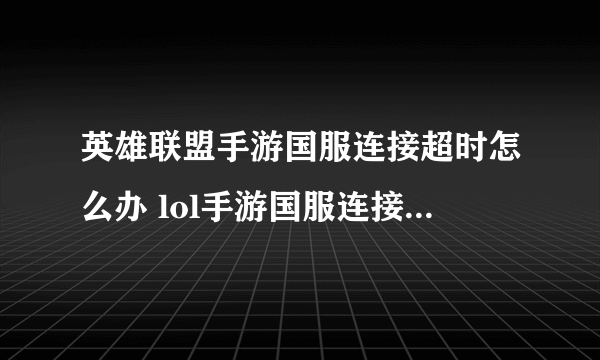 英雄联盟手游国服连接超时怎么办 lol手游国服连接超时解决方法