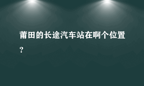 莆田的长途汽车站在啊个位置？