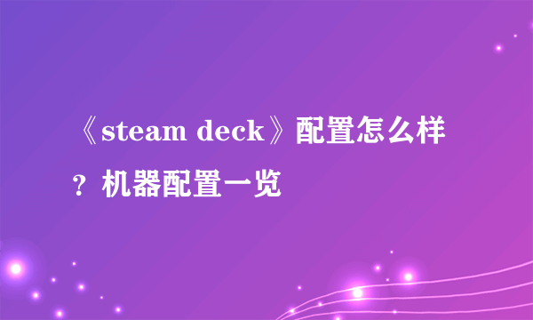 《steam deck》配置怎么样？机器配置一览