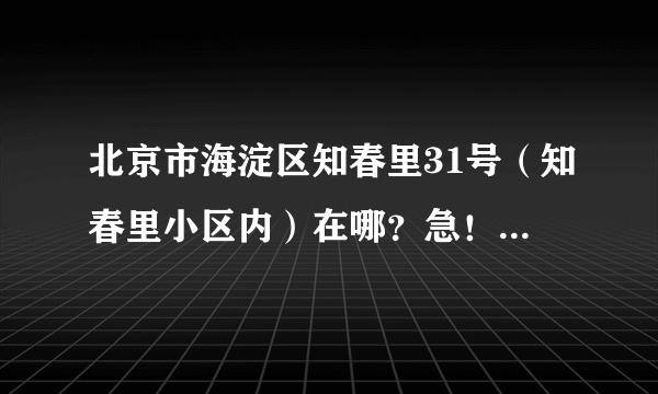 北京市海淀区知春里31号（知春里小区内）在哪？急！急！！！急！！！