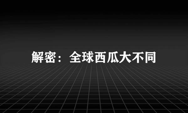 解密：全球西瓜大不同