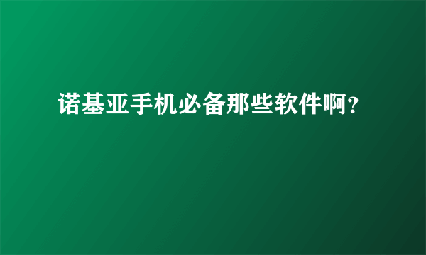 诺基亚手机必备那些软件啊？