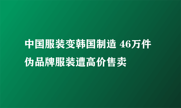 中国服装变韩国制造 46万件伪品牌服装遭高价售卖