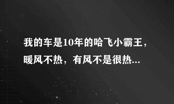 我的车是10年的哈飞小霸王，暖风不热，有风不是很热，车窗都吹不开，小水箱，节温器都新换的，求帮助？