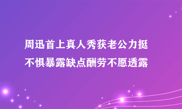 周迅首上真人秀获老公力挺 不惧暴露缺点酬劳不愿透露