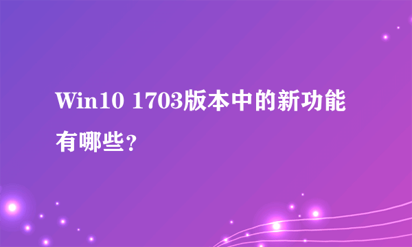 Win10 1703版本中的新功能有哪些？