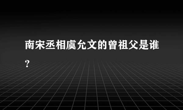 南宋丞相虞允文的曾祖父是谁？