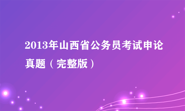 2013年山西省公务员考试申论真题（完整版）