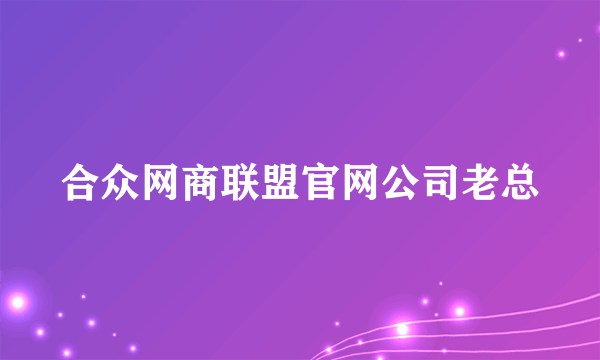 合众网商联盟官网公司老总