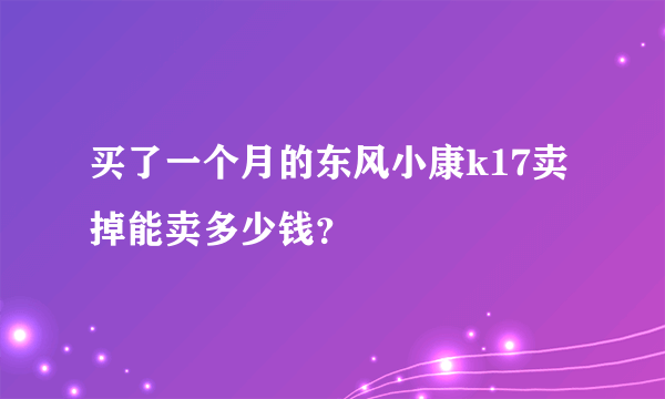 买了一个月的东风小康k17卖掉能卖多少钱？