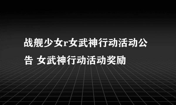 战舰少女r女武神行动活动公告 女武神行动活动奖励