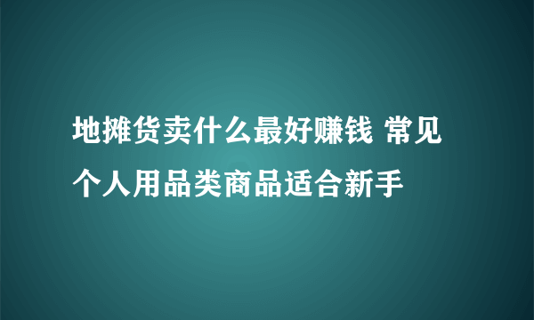 地摊货卖什么最好赚钱 常见个人用品类商品适合新手